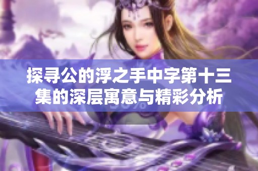探寻公的浮之手中字第十三集的深层寓意与精彩分析