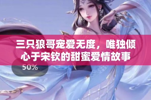 三只狼哥宠爱无度，唯独倾心于宋钦的甜蜜爱情故事