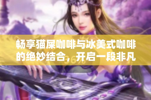 畅享猫屎咖啡与冰美式咖啡的绝妙结合,开启一段非凡的咖啡味觉之旅