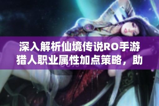 深入解析仙境传说RO手游猎人职业属性加点策略,助你成为顶尖狩猎大师的全方位指南