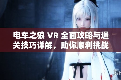 电车之狼 VR 全面攻略与通关技巧详解,助你顺利挑战游戏关卡
