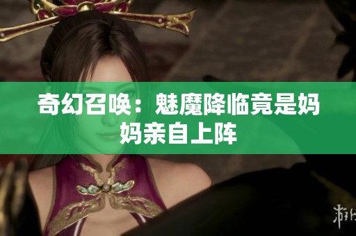奇幻召唤：魅魔降临竟是妈妈亲自上阵