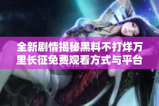 全新剧情揭秘黑料不打烊万里长征免费观看方式与平台介绍