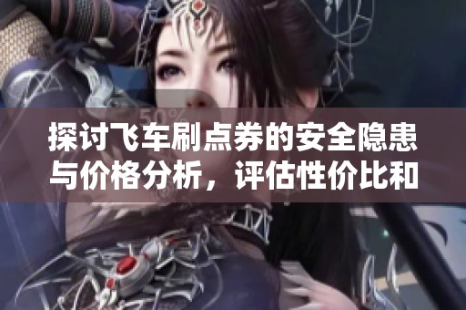探讨飞车刷点券的安全隐患与价格分析，评估性价比和封号风险提示