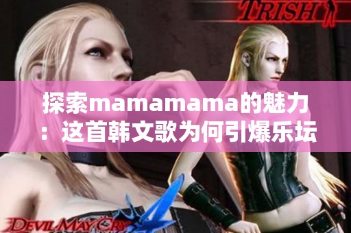 探索mamamama的魅力：这首韩文歌为何引爆乐坛热潮