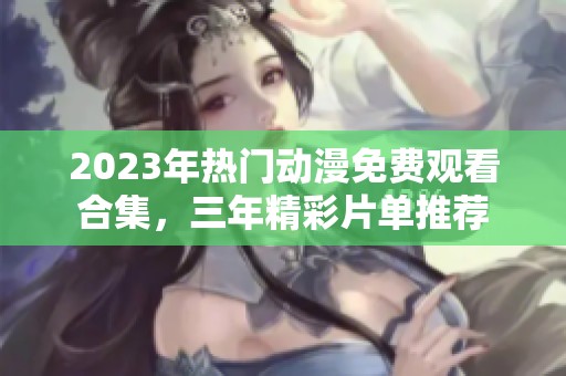 2023年热门动漫免费观看合集，三年精彩片单推荐