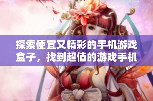 探索便宜又精彩的手机游戏盒子，找到超值的游戏手机平台与乐趣尽在青青手游网