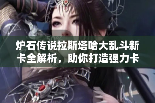 炉石传说拉斯塔哈大乱斗新卡全解析，助你打造强力卡组的终极指南