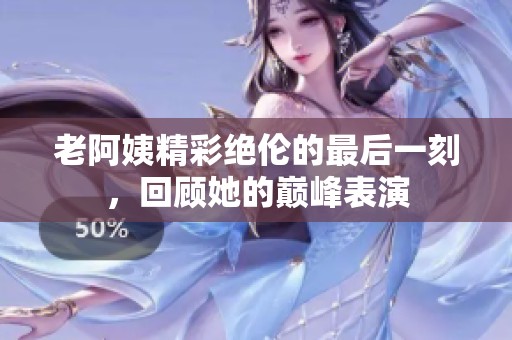 老阿姨精彩绝伦的最后一刻，回顾她的巅峰表演