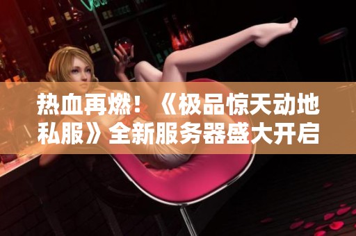 热血再燃！《极品惊天动地私服》全新服务器盛大开启，畅享激情夏日冒险之旅！