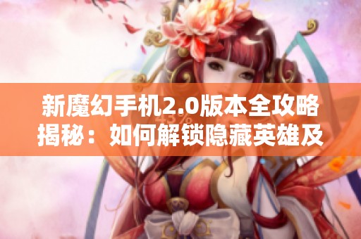 新魔幻手机2.0版本全攻略揭秘：如何解锁隐藏英雄及密码详解宝典