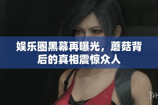 娱乐圈黑幕再曝光，蘑菇背后的真相震惊众人