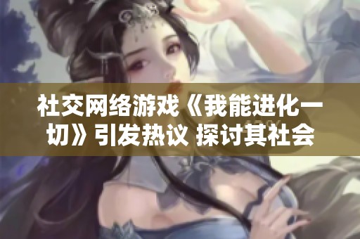 社交网络游戏《我能进化一切》引发热议 探讨其社会影响与未来发展方向