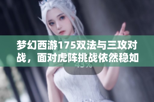 梦幻西游175双法与三攻对战，面对虎阵挑战依然稳如铁蛋的精彩表现分析
