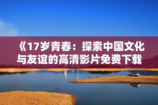 《17岁青春：探索中国文化与友谊的高清影片免费下载》