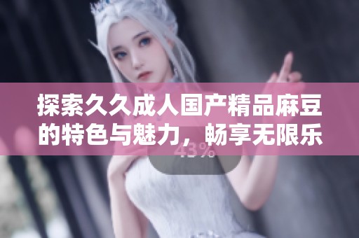 探索久久成人国产精品麻豆的特色与魅力，畅享无限乐趣