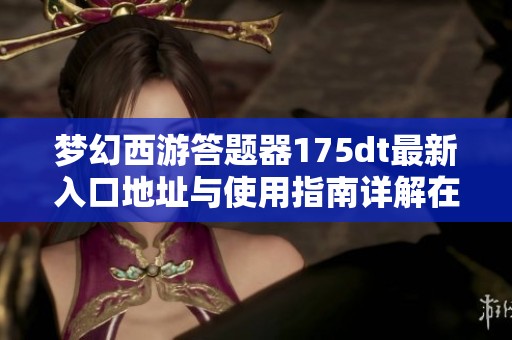 梦幻西游答题器175dt最新入口地址与使用指南详解在游侠网
