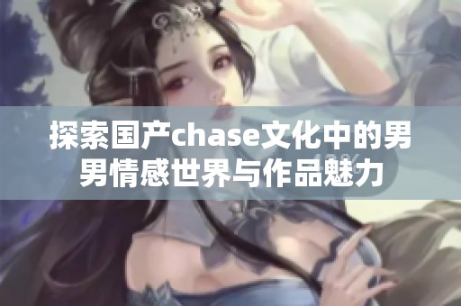 探索国产chase文化中的男男情感世界与作品魅力