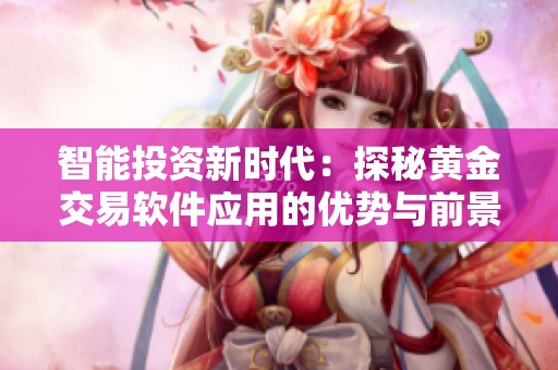 智能投资新时代：探秘黄金交易软件应用的优势与前景