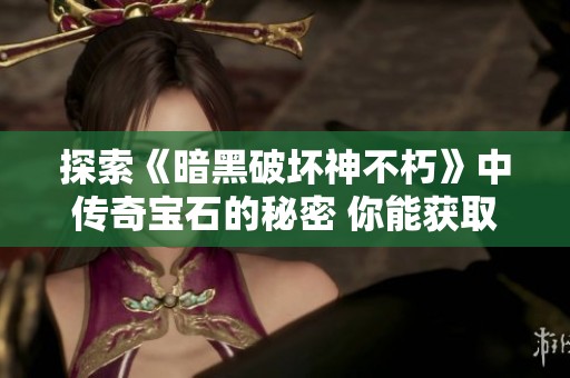 探索《暗黑破坏神不朽》中传奇宝石的秘密 你能获取多少强力属性加成