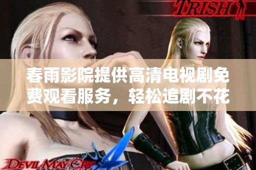 春雨影院提供高清电视剧免费观看服务，轻松追剧不花钱