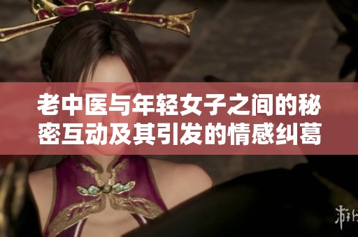 老中医与年轻女子之间的秘密互动及其引发的情感纠葛