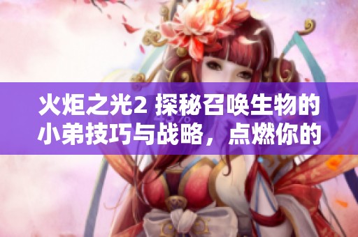 火炬之光2 探秘召唤生物的小弟技巧与战略,点燃你的游戏热情