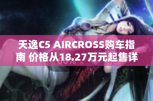 天逸C5 AIRCROSS购车指南 价格从18.27万元起售详解车型亮点与优惠分析