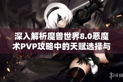 深入解析魔兽世界8.0恶魔术PVP攻略中的天赋选择与实战技巧分享