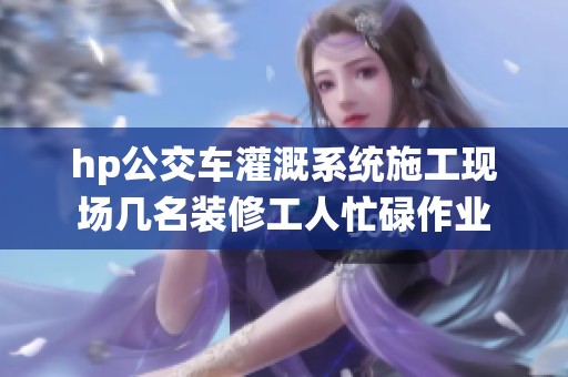 hp公交车灌溉系统施工现场几名装修工人忙碌作业