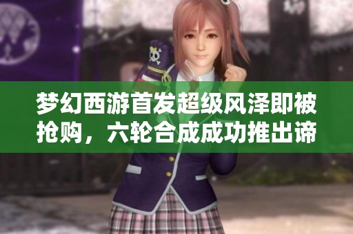 梦幻西游首发超级风泽即被抢购，六轮合成成功推出谛听成品引发热议