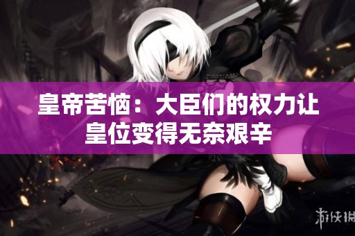 皇帝苦恼：大臣们的权力让皇位变得无奈艰辛