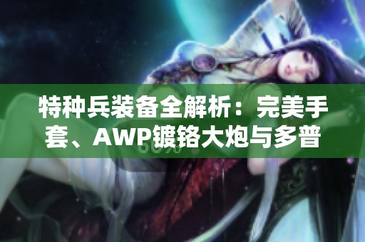 特种兵装备全解析：完美手套、AWP镀铬大炮与多普勒刺刀的魅力之战