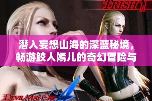 潜入妄想山海的深蓝秘境，畅游鲛人嫣儿的奇幻冒险与海底奇观体验