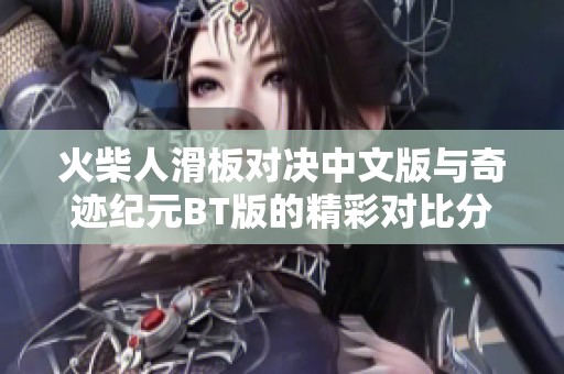 火柴人滑板对决中文版与奇迹纪元BT版的精彩对比分析以及游戏特色解读