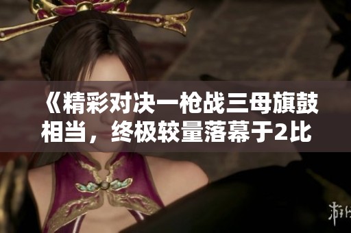 《精彩对决一枪战三母旗鼓相当，终极较量落幕于2比1》