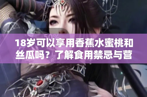 18岁可以享用香蕉水蜜桃和丝瓜吗？了解食用禁忌与营养价值