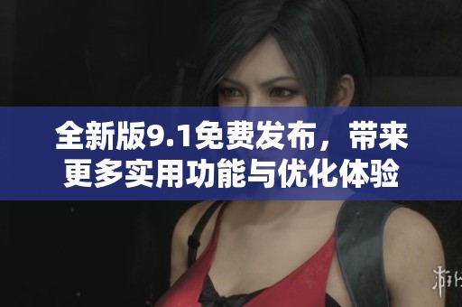 全新版9.1免费发布，带来更多实用功能与优化体验