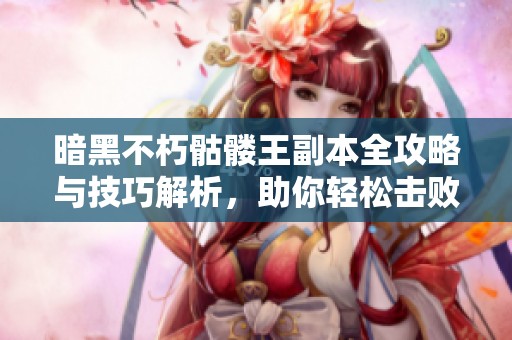 暗黑不朽骷髅王副本全攻略与技巧解析，助你轻松击败强敌必赢过关