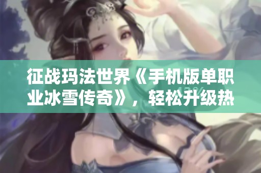 征战玛法世界《手机版单职业冰雪传奇》，轻松升级热血PK畅享传奇人生！