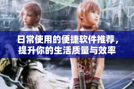 日常使用的便捷软件推荐，提升你的生活质量与效率