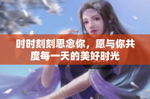 时时刻刻思念你，愿与你共度每一天的美好时光