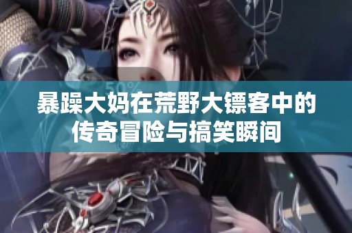 暴躁大妈在荒野大镖客中的传奇冒险与搞笑瞬间
