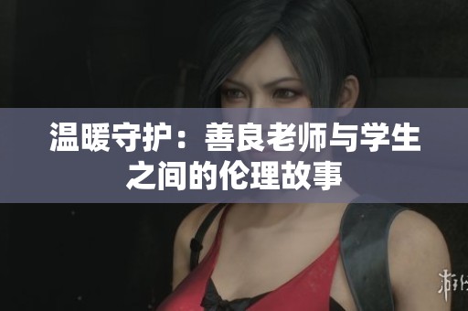 温暖守护：善良老师与学生之间的伦理故事