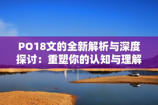 PO18文的全新解析与深度探讨：重塑你的认知与理解