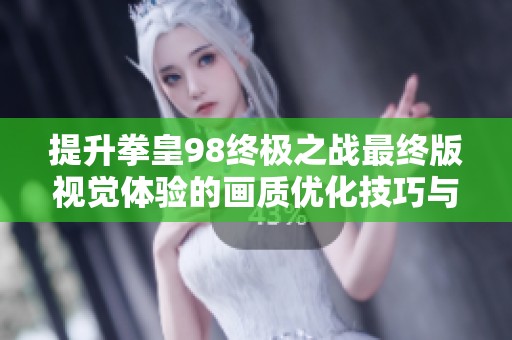 提升拳皇98终极之战最终版视觉体验的画质优化技巧与实用指南分享