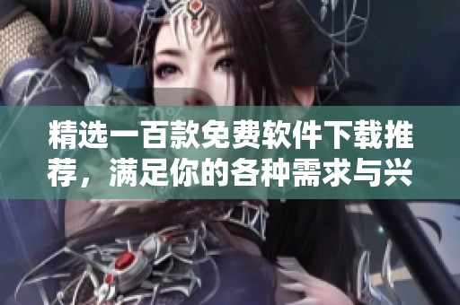 精选一百款免费软件下载推荐，满足你的各种需求与兴趣