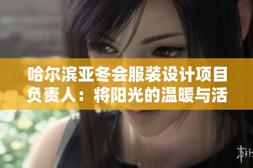 哈尔滨亚冬会服装设计项目负责人：将阳光的温暖与活力融入服装设计之中