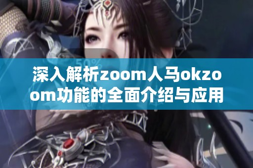 深入解析zoom人马okzoom功能的全面介绍与应用探讨