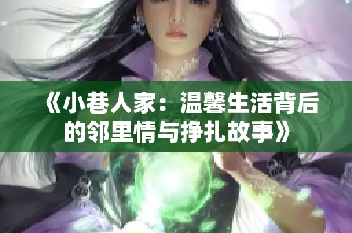 《小巷人家：温馨生活背后的邻里情与挣扎故事》